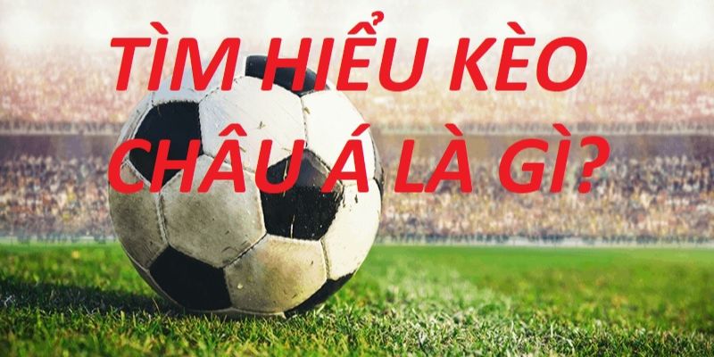 Định nghĩa căn bản của kèo châu Á mà bạn phải hiểu rõ